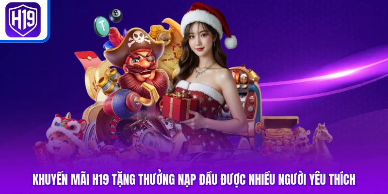 Khuyến mãi H19 tặng thưởng nạp đầu được nhiều người yêu thích